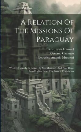A Relation Of The Missions Of Paraguay: Wrote Originally In Italian, By Mr. Muratori, And Now Done Into English From The French Translation