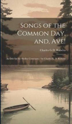 Songs of the Common day, and, Ave!: An ode for the Shelley Centenary / by Charles G. D. Roberts