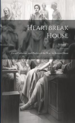 Heartbreak House: Great Catherine, and Playlets of the War. by Bernard Shaw; Volume 7