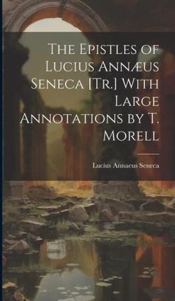 The Epistles of Lucius Ann?us Seneca [Tr.] With Large Annotations by T. Morell