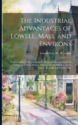 The Industrial Advantages of Lowell, Mass. and Environs: South Lowell, North Chelmsford, South and East Chelmsford, Chelmsford Center, Dracut, Billeri