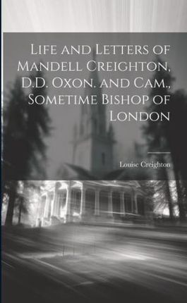 Life and Letters of Mandell Creighton, D.D. Oxon. and Cam., Sometime Bishop of London