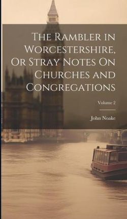 The Rambler in Worcestershire, Or Stray Notes On Churches and Congregations; Volume 2
