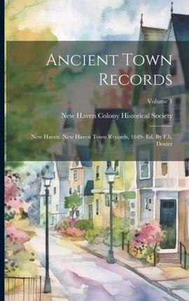 Ancient Town Records: New Haven. New Haven Town Records, 1649- Ed. By F.b. Dexter; Volume 1