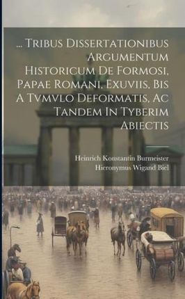 ... Tribus Dissertationibus Argumentum Historicum De Formosi, Papae Romani, Exuviis, Bis A Tvmvlo Deformatis, Ac Tandem In Tyberim Abiectis