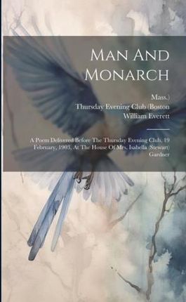 Man And Monarch: A Poem Delivered Before The Thursday Evening Club, 19 February, 1903, At The House Of Mrs. Isabella (stewart) Gardner