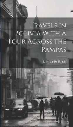 Travels in Bolivia With A Tour Across the Pampas