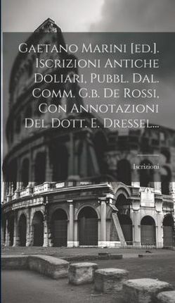 Gaetano Marini [ed.]. Iscrizioni Antiche Doliari, Pubbl. Dal. Comm. G.b. De Rossi, Con Annotazioni Del Dott. E. Dressel...