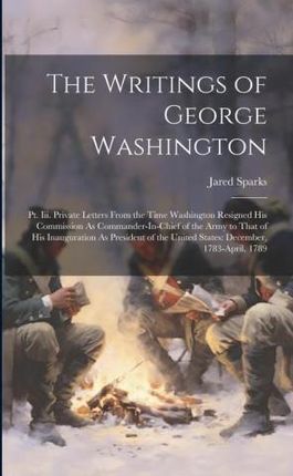 The Writings of George Washington: Pt. Iii. Private Letters From the Time Washington Resigned His Commission As Commander-In-Chief of the Army to That