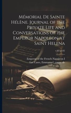 Mémorial de Sainte Hél?ne. Journal of the private life and conversations of the Emperor Napoleon at Saint Helena; v.02 pt.02