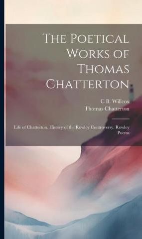 The Poetical Works of Thomas Chatterton: Life of Chatterton. History of ...