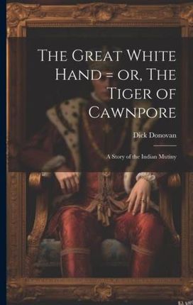 The Great White Hand = or, The Tiger of Cawnpore; a Story of the Indian Mutiny