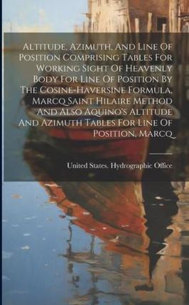 Altitude, Azimuth, And Line Of Position Comprising Tables For Working Sight Of Heavenly Body For Line Of Position By The Cosine-haversine Formula, Mar