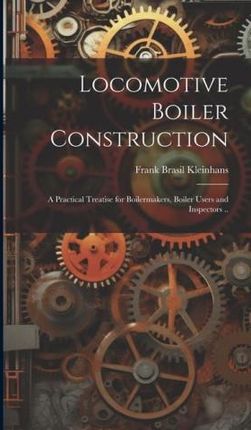 Locomotive Boiler Construction; a Practical Treatise for Boilermakers, Boiler Users and Inspectors ..