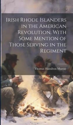Irish Rhode Islanders in the American Revolution. With Some Mention of Those Serving in the Regiment