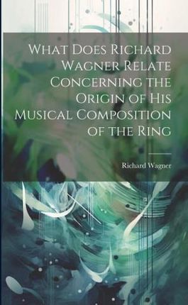 What Does Richard Wagner Relate Concerning the Origin of his Musical Composition of the Ring