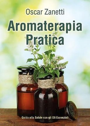 Aromaterapia pratica. Guida alla salute con gli oli essenziali