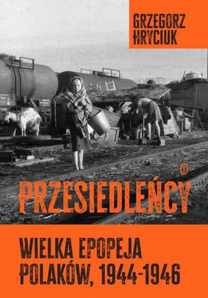 Przesiedleńcy. Wielka epopeja Polaków, 1944-1946 mobi,epub Grzegorz Hryciuk - ebook - najszybsza wysyłka!
