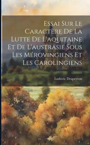 Essai Sur Le Caract Re De La Lutte De L Aquitaine Et De L Austrasie Sous Les M Rovingiens Et Les