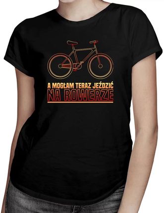 A mogłam teraz jeździć na rowerze - damska koszulka na prezent dla rowerzystki