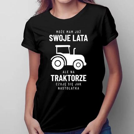Może mam już swoje lata, ale na traktorze czuję się jak nastolatka - damska koszulka z nadrukiem dla rolniczki