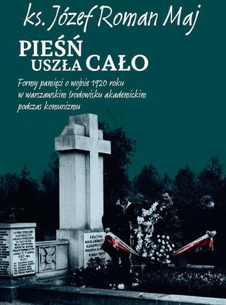 Pieśń uszła cało Formy pamięci o wojnie 1920 roku w warszawskim środowisku akademickim podczas komunizmu Józef Roman Maj