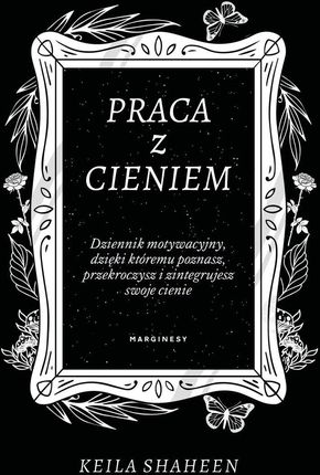 Praca z cieniem. Dziennik motywacyjny, dzięki któremu poznasz, przekroczysz i zintegrujesz swoje cienie