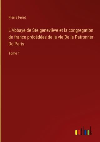 L'Abbaye De Ste Genevi?ve Et La Congregation De France Précédées De La ...