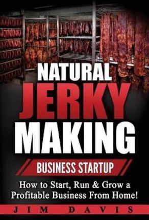 Natural Jerky Making Business Startup: How to Start, Run & Grow a Profitable Beef Jerky Business From Home!