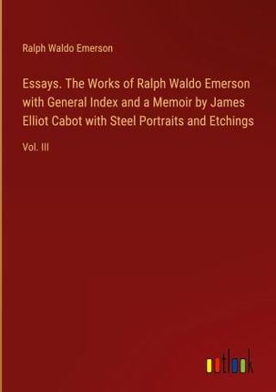 Essays. The Works of Ralph Waldo Emerson with General Index and a Memoir by James Elliot Cabot with Steel Portraits and Etchings