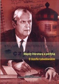 Między literaturą a polityką O Józefie Łobodowskim
