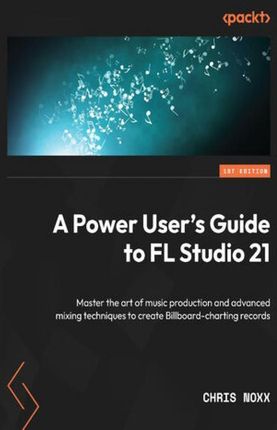 A Power User's Guide to FL Studio 21. Master the art of music production and advanced mixing techniques to create Billboard-charting records (ebo