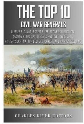 The Top 10 Greatest Civil War Generals: Ulysses S. Grant, Robert E. Lee, Stonewall Jackson, William Tecumseh Sherman, George H. Thomas, James Longstre
