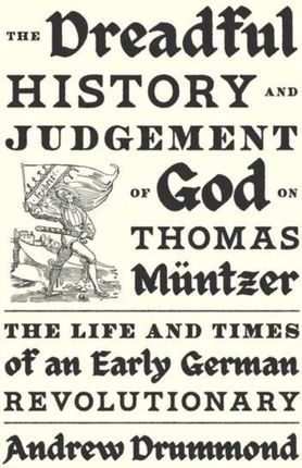 The Dreadful History and Judgement of God on Thomas Müntzer: The Life and Times of an Early German Revolutionary