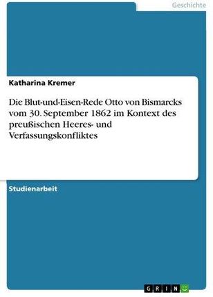 Die Blut-und-Eisen-Rede Otto von Bismarcks vom 30. September 1862 im Kontext des preußischen Heeres- und Verfassungskonfliktes Kremer, Katharina