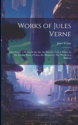 Works of Jules Verne: Jules Verne. a Drama in the Air. the Watch's Soul. a Winter in the Ice. the Pearl of Lima. the Mutineers. Five Weeks i