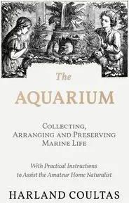 The Aquarium - Collecting, Arranging and Preserving Marine Life - With Practical Instructions to Assist the Amateur Home Naturalist - Harland Coultas