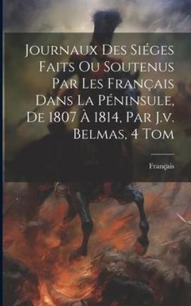 Journaux Des Siéges Faits Ou Soutenus Par Les Français Dans La Péninsule, De 1807 ? 1814, Par J.v. Belmas, 4 Tom