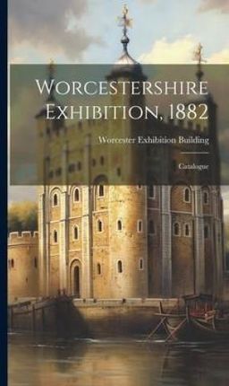 Worcestershire Exhibition, 1882: Catalogue