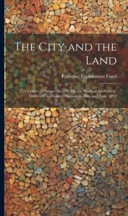 The City and the Land: A Course of Seven Lectures On the Work of the Society, Delivered in Hanover Square in May and June, 1892