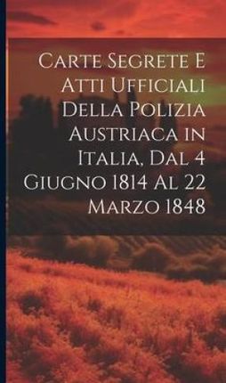 Carte Segrete E Atti Ufficiali Della Polizia Austriaca in Italia, Dal 4 Giugno 1814 Al 22 Marzo 1848