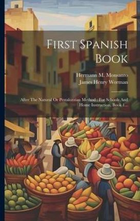 First Spanish Book: After The Natural Or Pestalozzian Method: For Schools And Home Instruction, Book 1...