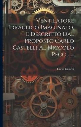 Ventilatore Idraulico Imaginato, E Descritto Dal Proposto Carlo Castelli A... Niccolo Pecci......