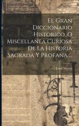 El Gran Diccionario Historico, O Miscellanea Curiosa De La Historia Sagrada Y Profana ...