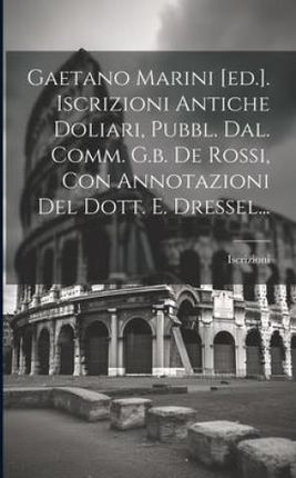 Gaetano Marini [ed.]. Iscrizioni Antiche Doliari, Pubbl. Dal. Comm. G.b. De Rossi, Con Annotazioni Del Dott. E. Dressel...