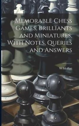Memorable Chess Games, Brilliants and Miniatures, With Notes, Queries and Answers