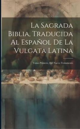 La Sagrada Biblia, Traducida Al Espa?ol De La Vulgata Latina: Tomo Primero, Del Nuevo Testamento