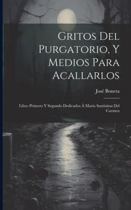 Gritos Del Purgatorio, Y Medios Para Acallarlos: Libro Primero Y Segundo Dedicados Á Maria Santisima Del Carmen