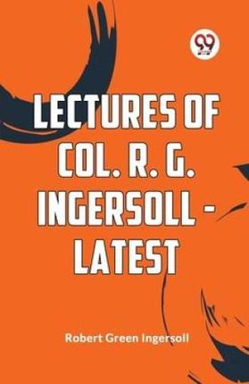 Lectures Of Col. R. G. Ingersoll - Latest