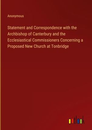 Statement and Correspondence with the Archbishop of Canterbury and the Ecclesiastical Commissioners Concerning a Proposed New Church at Tonbridge